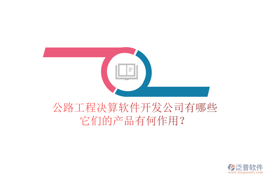 公路工程決算軟件開發(fā)公司有哪些，它們的產(chǎn)品有何作用？