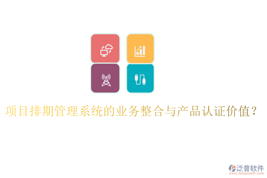 項(xiàng)目排期管理系統(tǒng)的業(yè)務(wù)整合與產(chǎn)品認(rèn)證價(jià)值？