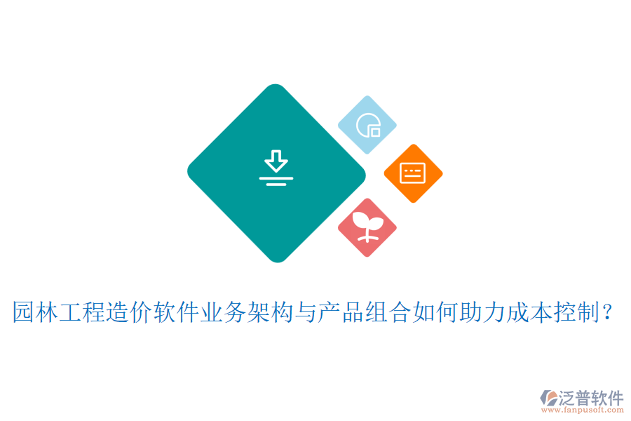 園林工程造價(jià)軟件業(yè)務(wù)架構(gòu)與產(chǎn)品組合如何助力成本控制？