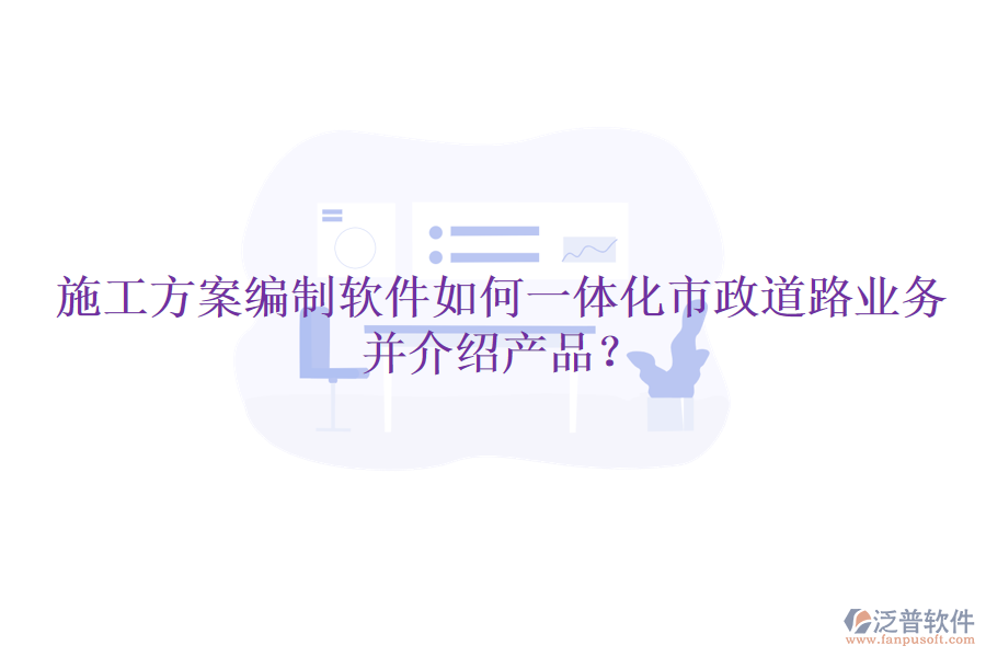 施工方案編制軟件如何一體化市政道路業(yè)務(wù)并介紹產(chǎn)品？