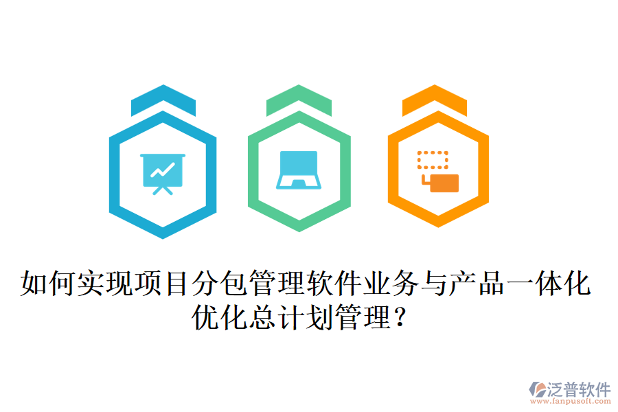 如何實現項目分包管理軟件業(yè)務與產品一體化，優(yōu)化總計劃管理？