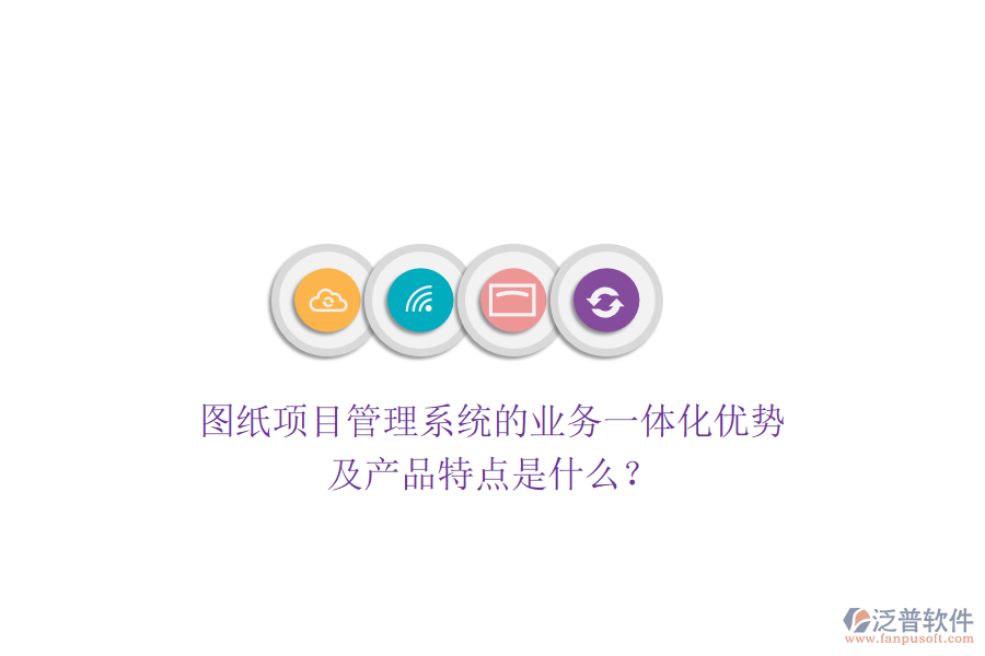 圖紙項(xiàng)目管理系統(tǒng)的業(yè)務(wù)一體化優(yōu)勢(shì)及產(chǎn)品特點(diǎn)是什么？