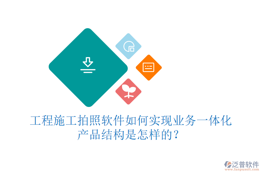 工程施工拍照軟件如何實(shí)現(xiàn)業(yè)務(wù)一體化？產(chǎn)品結(jié)構(gòu)是怎樣的？