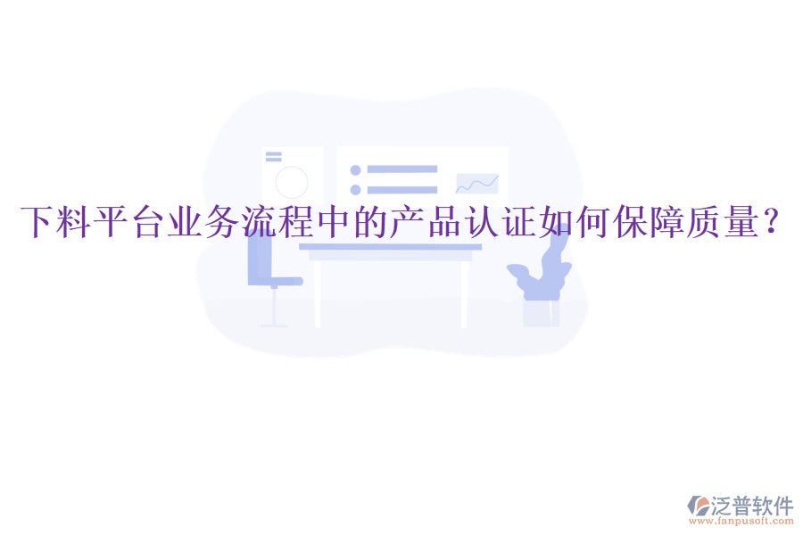 下料平臺業(yè)務(wù)流程中的產(chǎn)品認(rèn)證如何保障質(zhì)量？