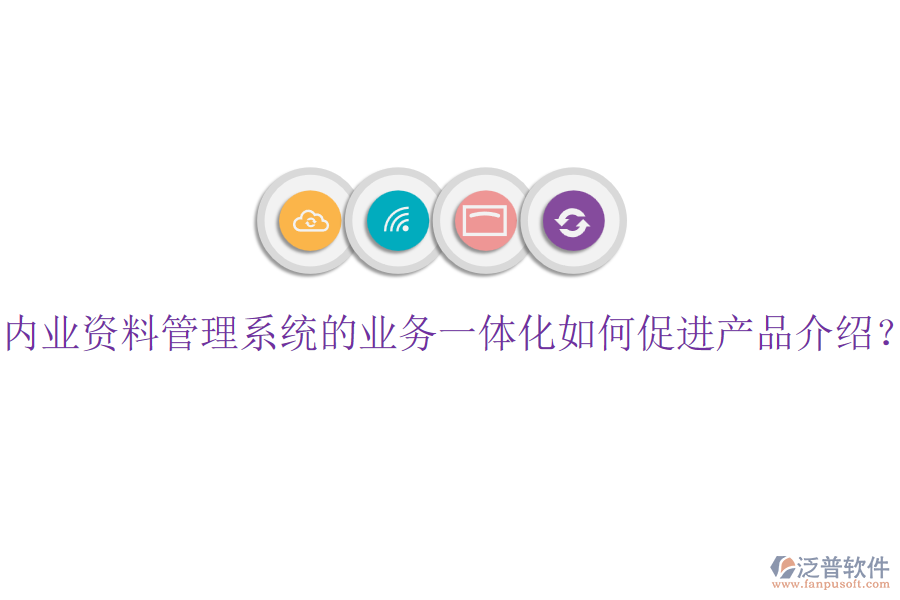 內(nèi)業(yè)資料管理系統(tǒng)的業(yè)務(wù)一體化如何促進(jìn)產(chǎn)品介紹？