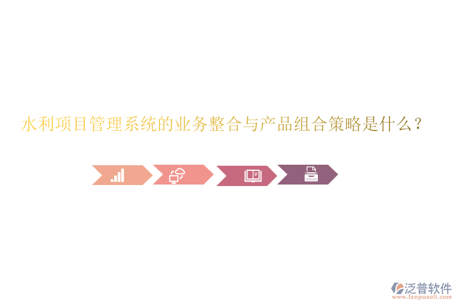 水利項目管理系統(tǒng)的業(yè)務(wù)整合與產(chǎn)品組合策略是什么？