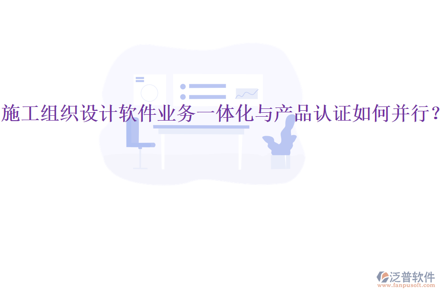施工組織設(shè)計(jì)軟件業(yè)務(wù)一體化與產(chǎn)品認(rèn)證如何并行？