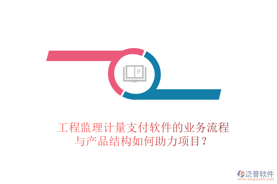 工程監(jiān)理計(jì)量支付軟件的業(yè)務(wù)流程與產(chǎn)品結(jié)構(gòu)如何助力項(xiàng)目？