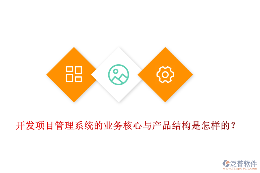 開發(fā)項(xiàng)目管理系統(tǒng)的業(yè)務(wù)核心與產(chǎn)品結(jié)構(gòu)是怎樣的？