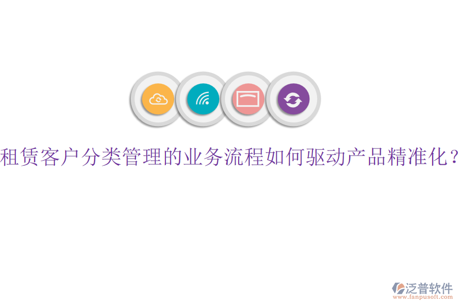 租賃客戶分類(lèi)管理的業(yè)務(wù)流程如何驅(qū)動(dòng)產(chǎn)品精準(zhǔn)化？