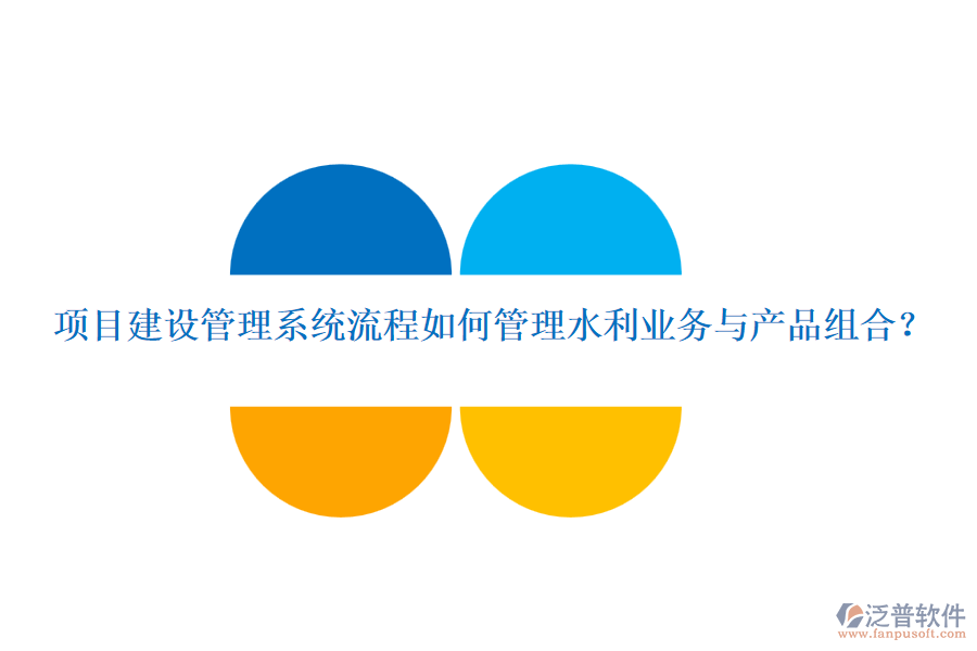 項(xiàng)目建設(shè)管理系統(tǒng)流程如何管理水利業(yè)務(wù)與產(chǎn)品組合？