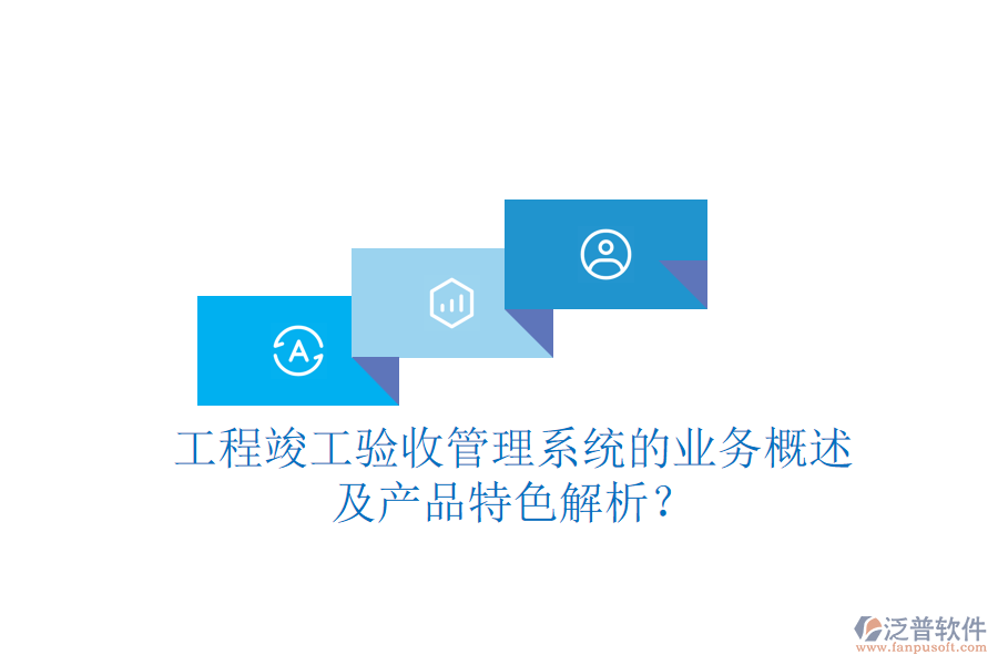 工程竣工驗(yàn)收管理系統(tǒng)的業(yè)務(wù)概述及產(chǎn)品特色解析？