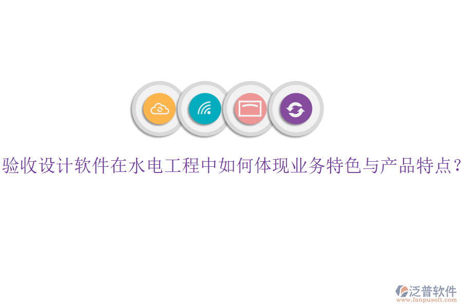 驗(yàn)收設(shè)計(jì)軟件在水電工程中如何體現(xiàn)業(yè)務(wù)特色與產(chǎn)品特點(diǎn)？