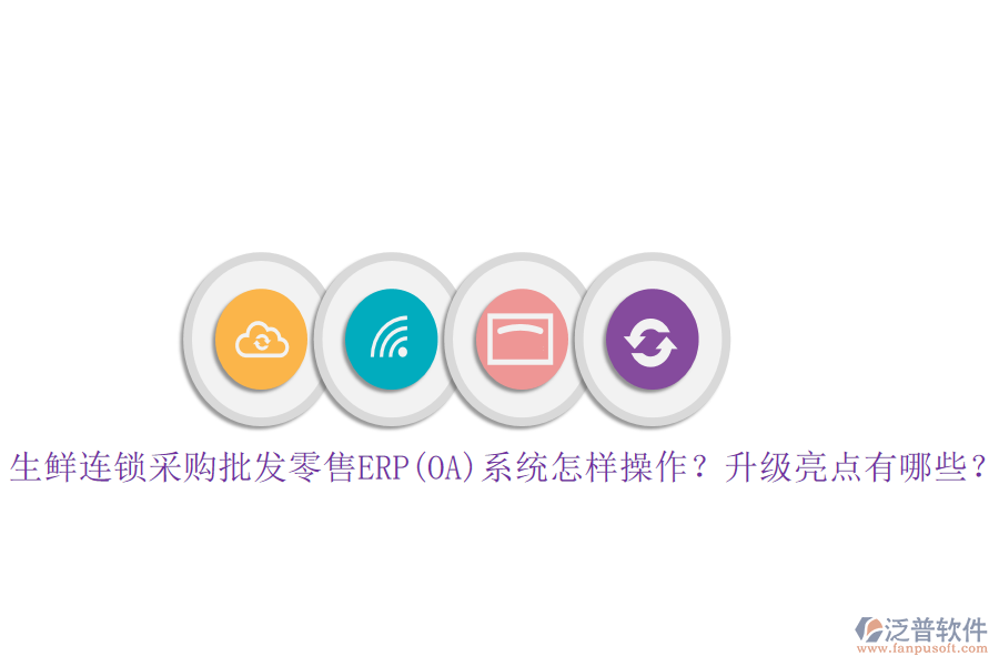 生鮮連鎖采購(gòu)批發(fā)零售ERP(OA)系統(tǒng)怎樣操作？升級(jí)亮點(diǎn)有哪些？