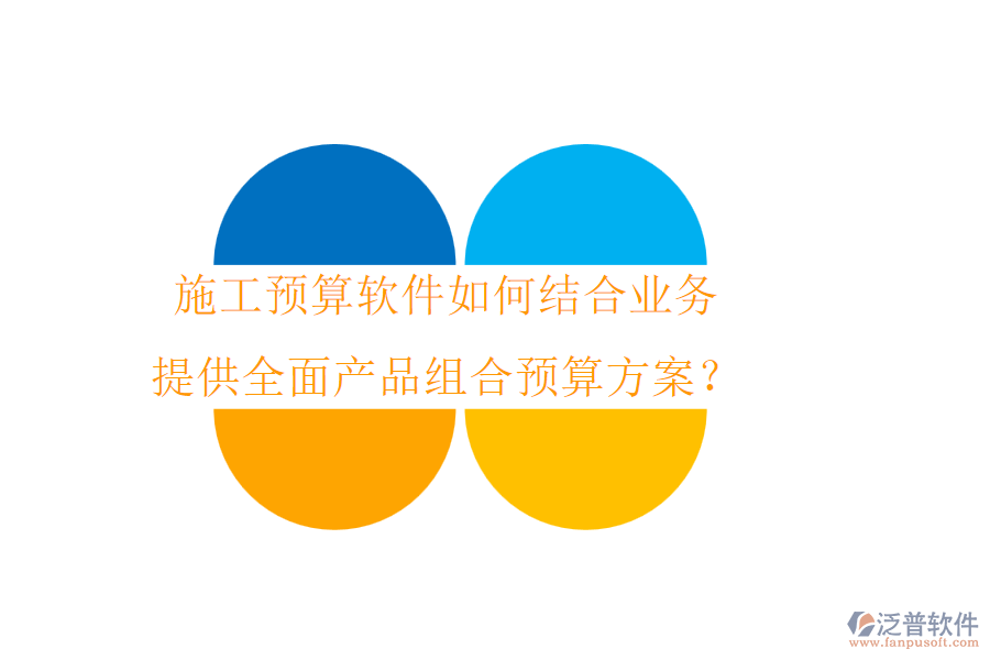 施工預(yù)算軟件如何結(jié)合業(yè)務(wù)，提供全面產(chǎn)品組合預(yù)算方案？