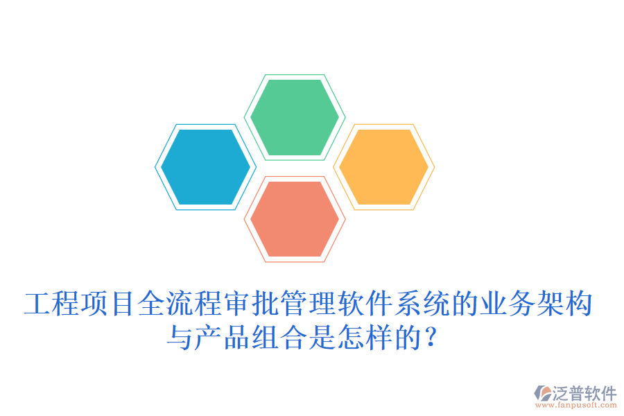 工程項目全流程審批管理軟件系統(tǒng)的業(yè)務架構與產品組合是怎樣的？