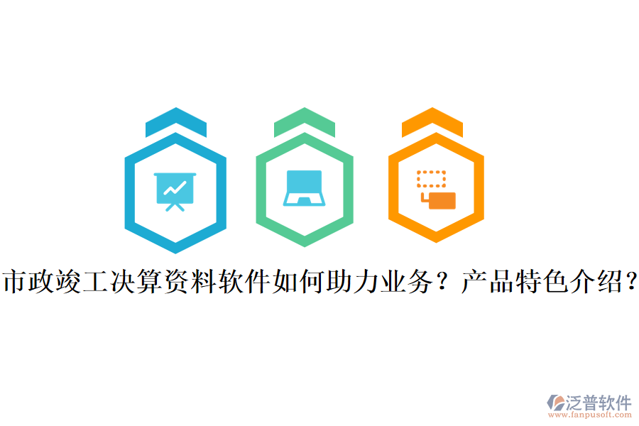 市政竣工決算資料軟件如何助力業(yè)務(wù)？產(chǎn)品特色介紹？