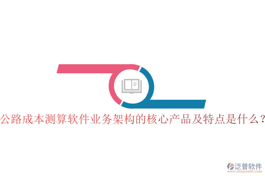 公路成本測算軟件業(yè)務(wù)架構(gòu)的核心產(chǎn)品及特點是什么？