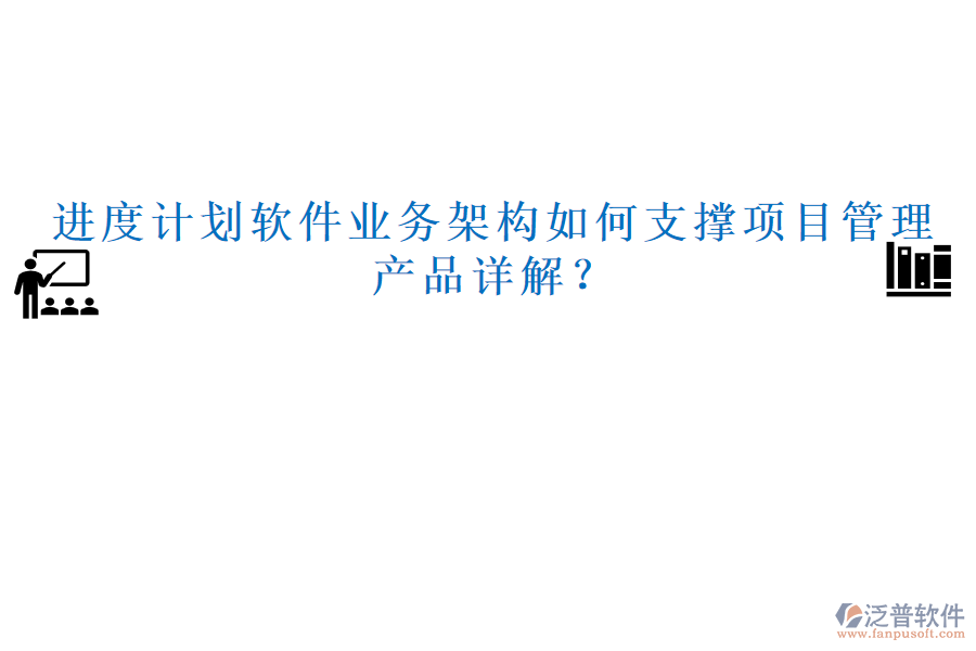 進(jìn)度計(jì)劃軟件業(yè)務(wù)架構(gòu)如何支撐項(xiàng)目管理，產(chǎn)品詳解？
