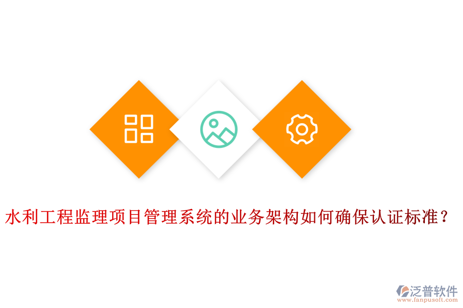 水利工程監(jiān)理項(xiàng)目管理系統(tǒng)的業(yè)務(wù)架構(gòu)如何確保認(rèn)證標(biāo)準(zhǔn)？