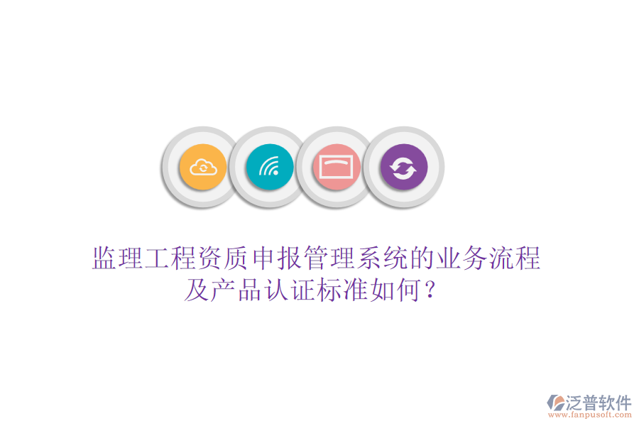 監(jiān)理工程資質(zhì)申報(bào)管理系統(tǒng)的業(yè)務(wù)流程及產(chǎn)品認(rèn)證標(biāo)準(zhǔn)如何？
