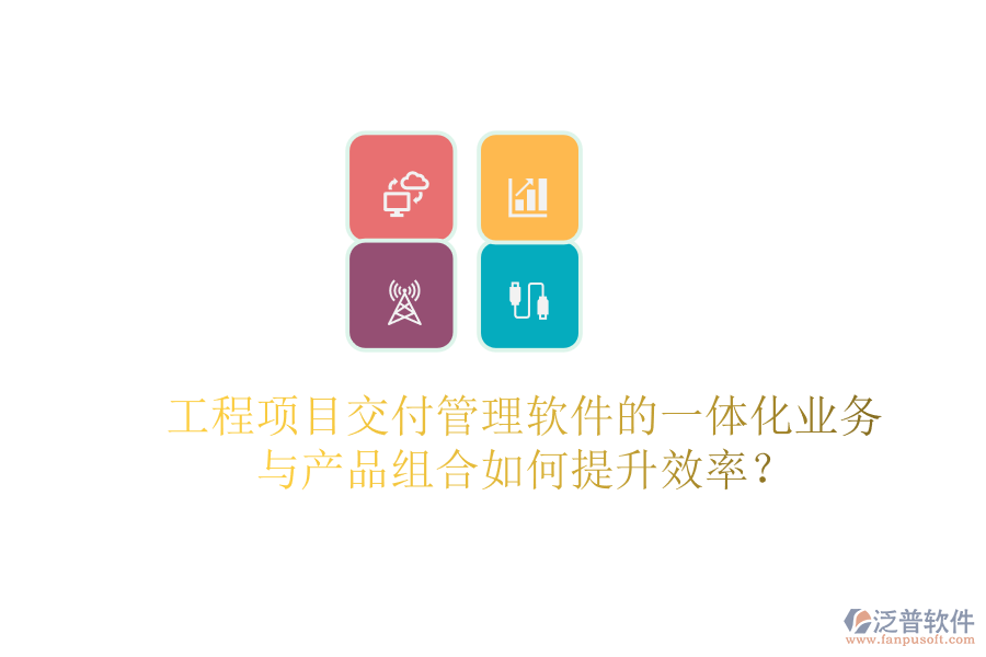 工程項目交付管理軟件的一體化業(yè)務(wù)與產(chǎn)品組合如何提升效率？