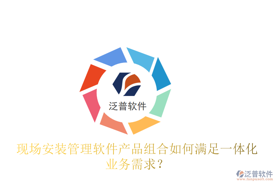 現(xiàn)場安裝管理軟件產(chǎn)品組合如何滿足一體化業(yè)務(wù)需求？