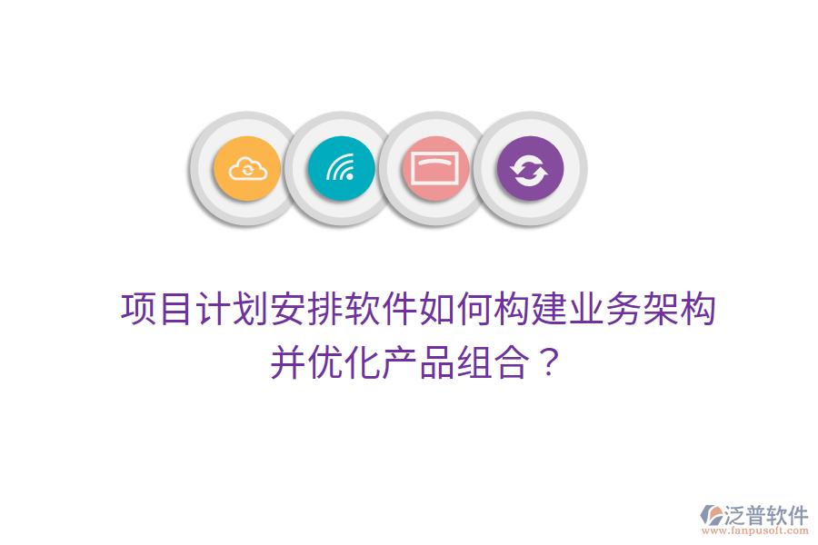 項目計劃安排軟件如何構(gòu)建業(yè)務(wù)架構(gòu)并優(yōu)化產(chǎn)品組合？