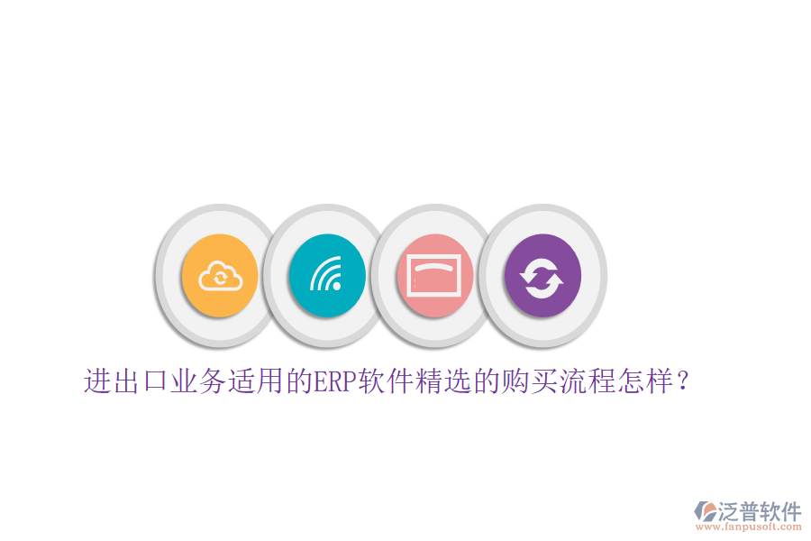 進出口業(yè)務(wù)適用的ERP軟件精選的購買流程怎樣？