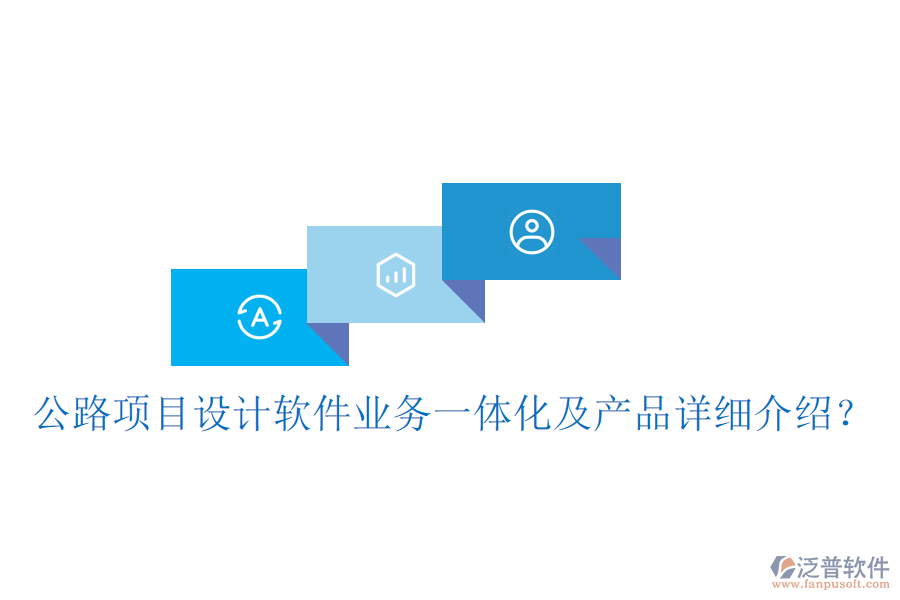 公路項目設計軟件業(yè)務一體化及產(chǎn)品詳細介紹？
