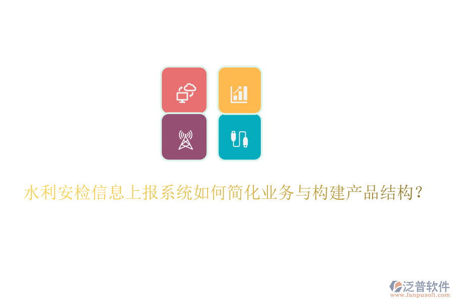 水利安檢信息上報系統(tǒng)如何簡化業(yè)務(wù)與構(gòu)建產(chǎn)品結(jié)構(gòu)？