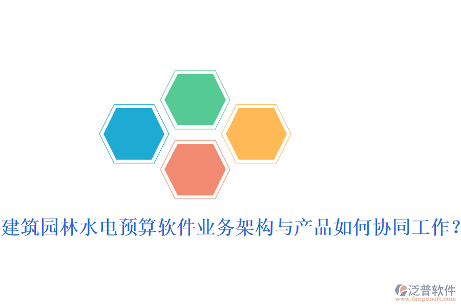 建筑園林水電預(yù)算軟件業(yè)務(wù)架構(gòu)與產(chǎn)品如何協(xié)同工作？