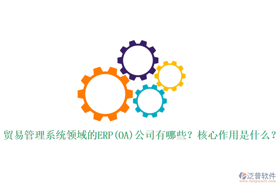 貿(mào)易管理系統(tǒng)領(lǐng)域的ERP(OA)公司有哪些？核心作用是什么？