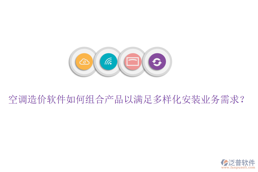 空調(diào)造價(jià)軟件如何組合產(chǎn)品以滿足多樣化安裝業(yè)務(wù)需求？