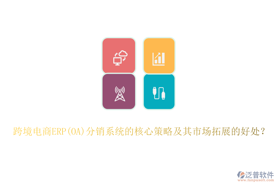 跨境電商ERP(OA)分銷系統(tǒng)的核心策略及其市場(chǎng)拓展的好處？