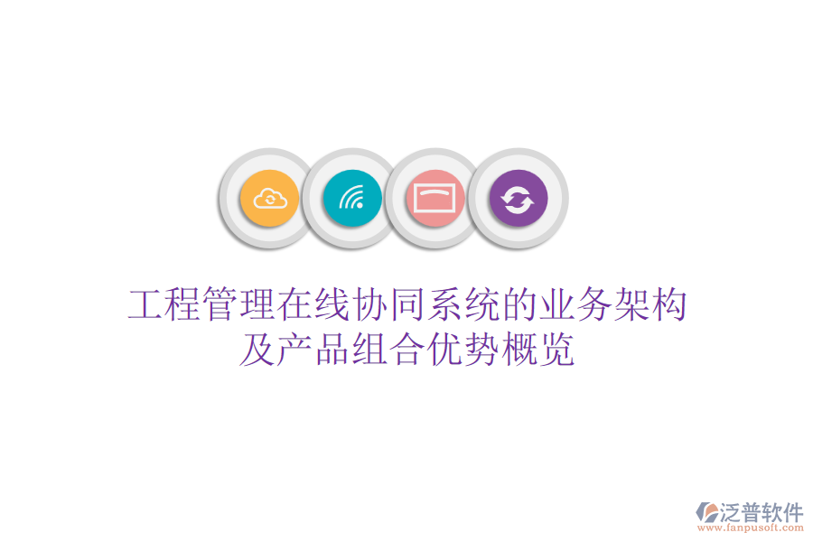 工程管理在線協(xié)同系統(tǒng)的業(yè)務架構及產品組合優(yōu)勢概覽