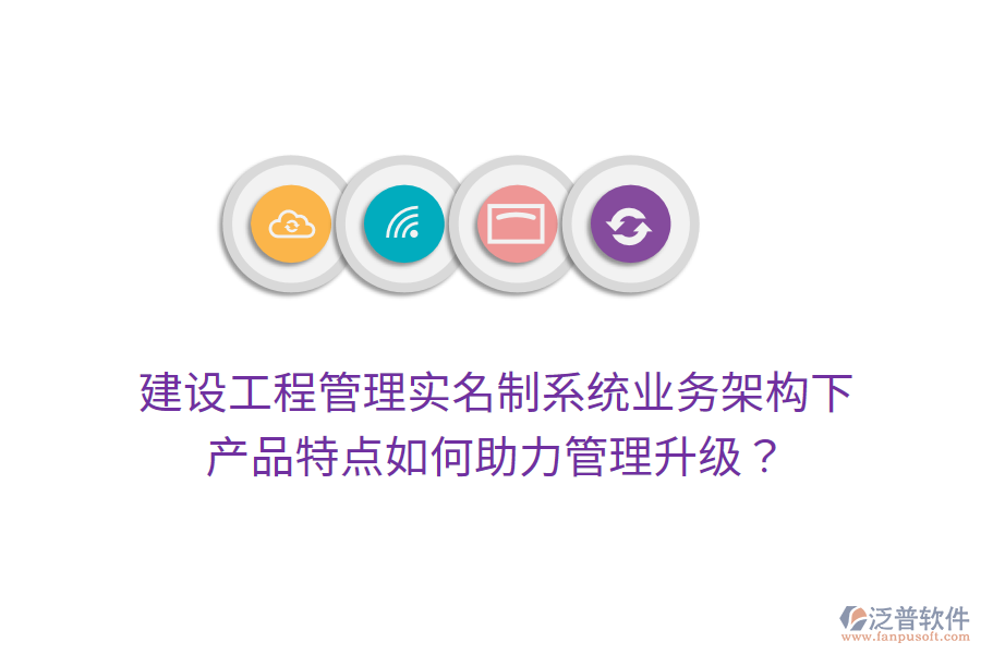 建設(shè)工程管理實(shí)名制系統(tǒng)業(yè)務(wù)架構(gòu)下，產(chǎn)品特點(diǎn)如何助力管理升級？