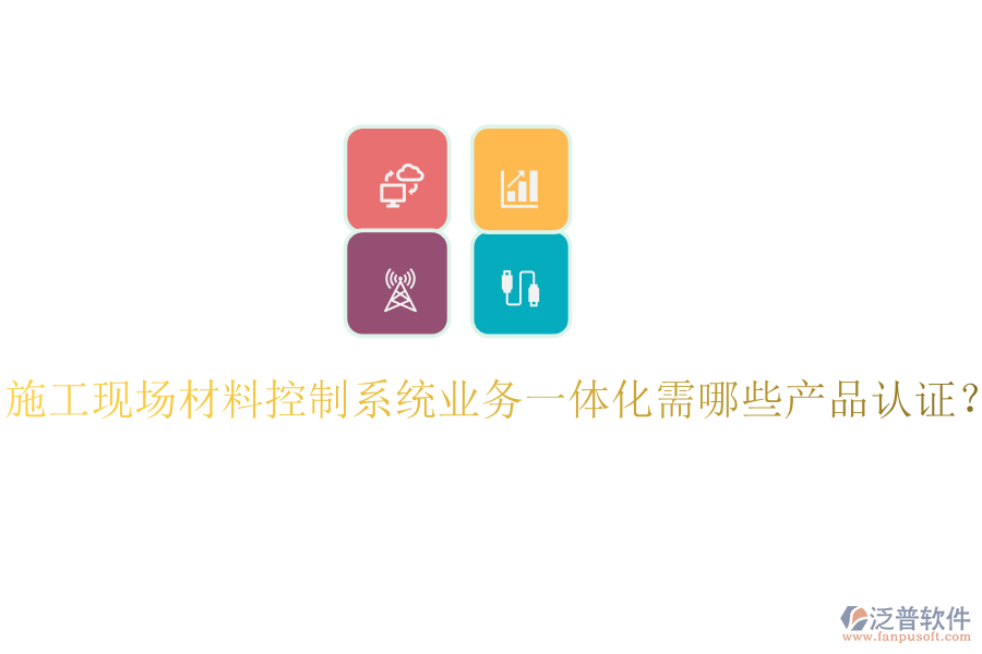 施工現(xiàn)場(chǎng)材料控制系統(tǒng)業(yè)務(wù)一體化需哪些產(chǎn)品認(rèn)證？