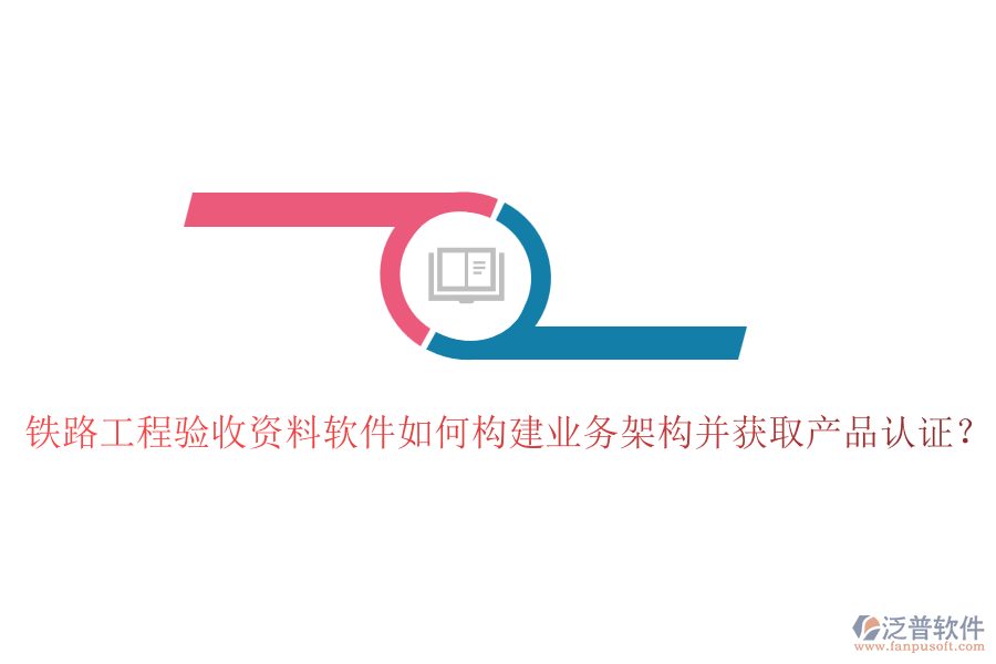 鐵路工程驗收資料軟件如何構(gòu)建業(yè)務(wù)架構(gòu)并獲取產(chǎn)品認(rèn)證？