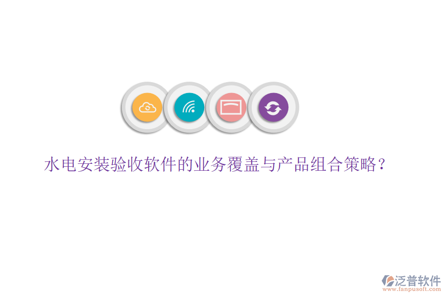 水電安裝驗(yàn)收軟件的業(yè)務(wù)覆蓋與產(chǎn)品組合策略？
