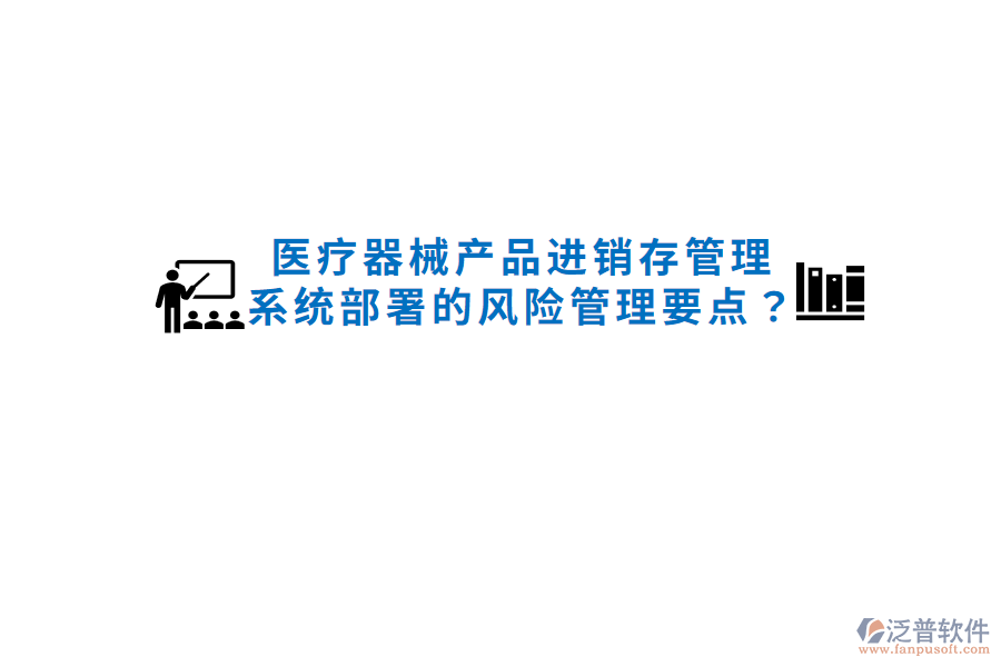 醫(yī)療器械產(chǎn)品進(jìn)銷(xiāo)存管理系統(tǒng)部署的風(fēng)險(xiǎn)管理要點(diǎn)？