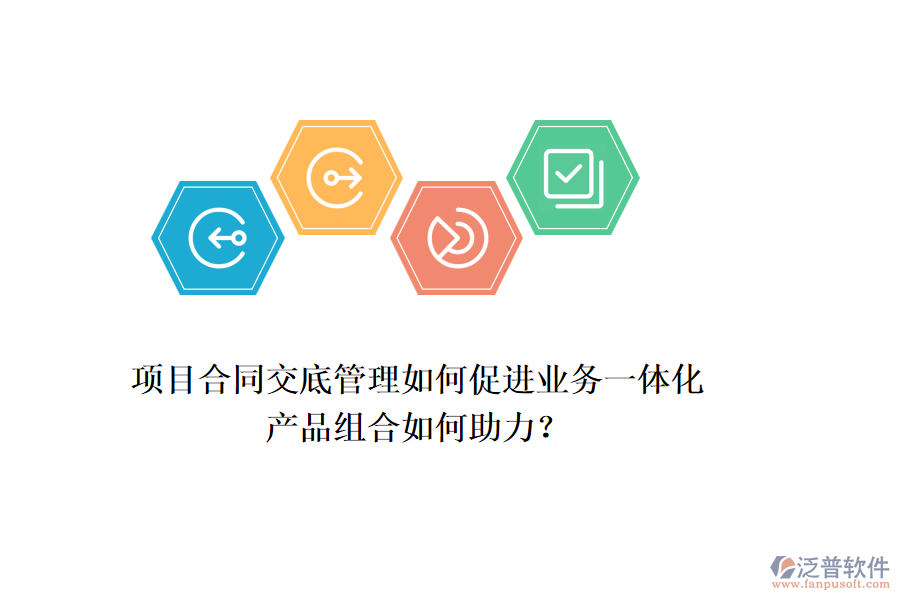 項目合同交底管理如何促進業(yè)務一體化，產品組合如何助力？