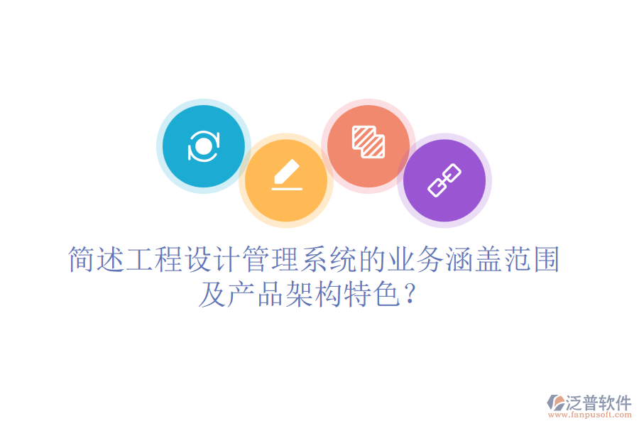 簡述工程設(shè)計(jì)管理系統(tǒng)的業(yè)務(wù)涵蓋范圍及產(chǎn)品架構(gòu)特色？