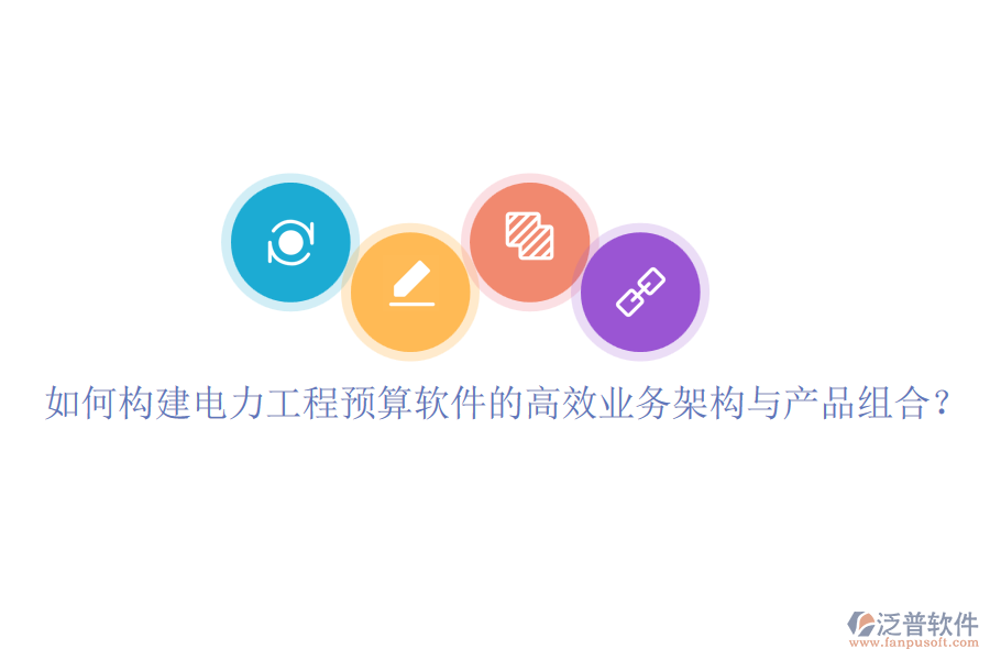 如何構(gòu)建電力工程預(yù)算軟件的高效業(yè)務(wù)架構(gòu)與產(chǎn)品組合？
