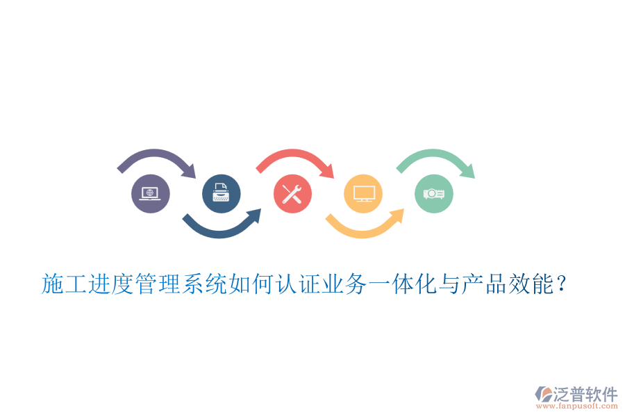 施工進度管理系統(tǒng)如何認證業(yè)務一體化與產(chǎn)品效能？