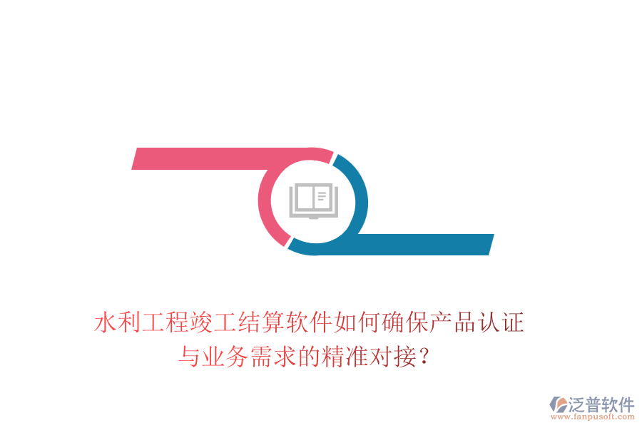 水利工程竣工結(jié)算軟件如何確保產(chǎn)品認(rèn)證與業(yè)務(wù)需求的精準(zhǔn)對接？