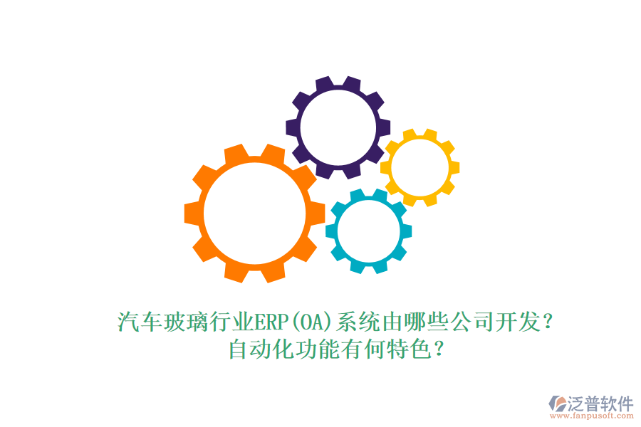 汽車玻璃行業(yè)ERP(OA)系統(tǒng)由哪些公司開發(fā)？自動(dòng)化功能有何特色？