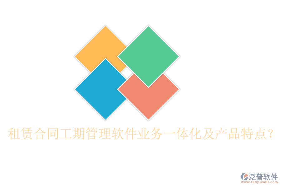 租賃合同工期管理軟件業(yè)務(wù)一體化及產(chǎn)品特點？