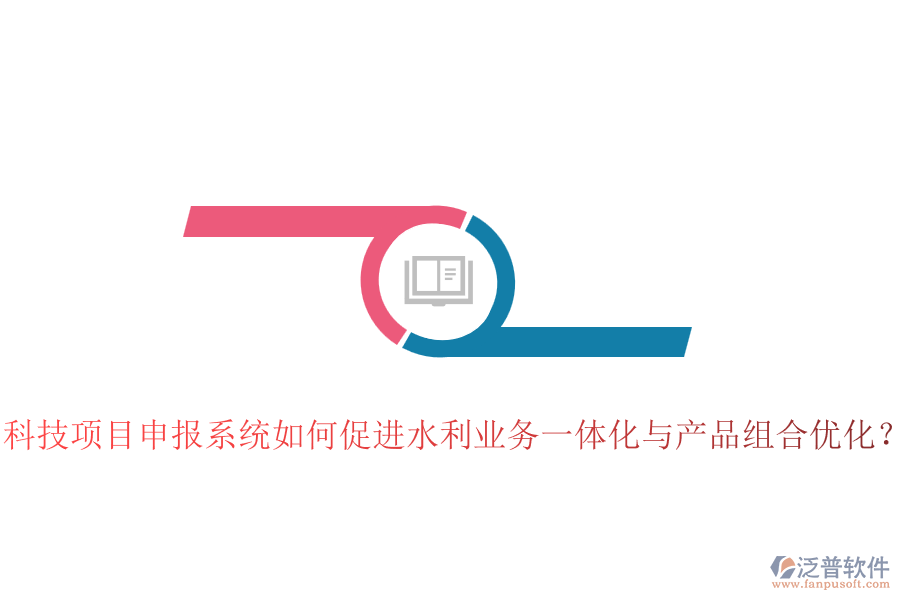 科技項目申報系統(tǒng)如何促進水利業(yè)務(wù)一體化與產(chǎn)品組合優(yōu)化？
