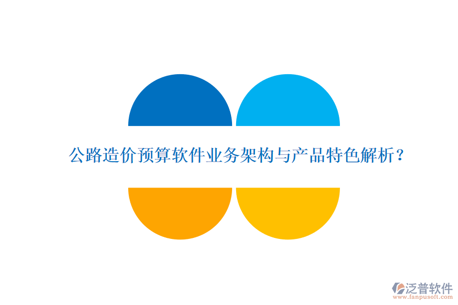 公路造價(jià)預(yù)算軟件業(yè)務(wù)架構(gòu)與產(chǎn)品特色解析？